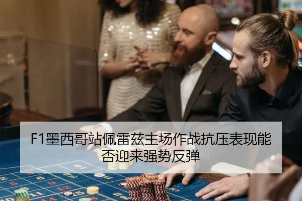 F1墨西哥站佩雷兹主场作战抗压表现能否迎来强势反弹