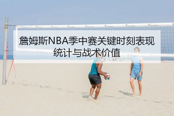 詹姆斯NBA季中赛关键时刻表现统计与战术价值